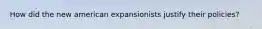 How did the new american expansionists justify their policies?