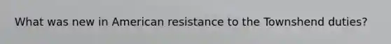 What was new in American resistance to the Townshend duties?