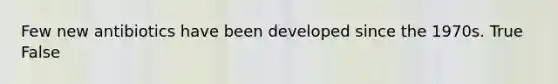 Few new antibiotics have been developed since the 1970s. True False