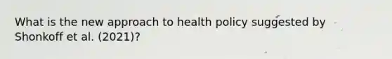 What is the new approach to health policy suggested by Shonkoff et al. (2021)?