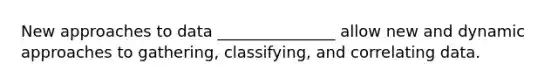 New approaches to data _______________ allow new and dynamic approaches to gathering, classifying, and correlating data.