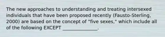 The new approaches to understanding and treating intersexed individuals that have been proposed recently (Fausto-Sterling, 2000) are based on the concept of "five sexes," which include all of the following EXCEPT _______________.