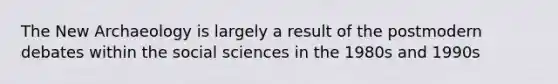 The New Archaeology is largely a result of the postmodern debates within the social sciences in the 1980s and 1990s