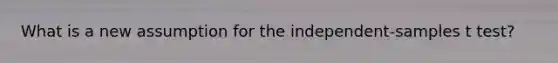 What is a new assumption for the independent-samples t test?