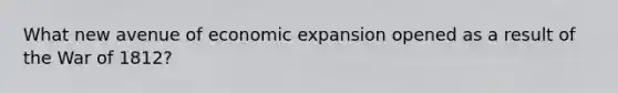 What new avenue of economic expansion opened as a result of the War of 1812?