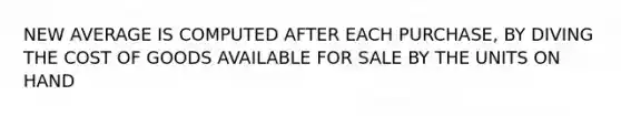 NEW AVERAGE IS COMPUTED AFTER EACH PURCHASE, BY DIVING THE COST OF GOODS AVAILABLE FOR SALE BY THE UNITS ON HAND