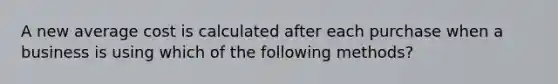 A new average cost is calculated after each purchase when a business is using which of the following methods?