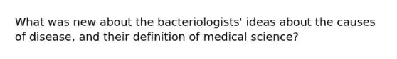 What was new about the bacteriologists' ideas about the causes of disease, and their definition of medical science?