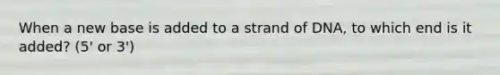 When a new base is added to a strand of DNA, to which end is it added? (5' or 3')