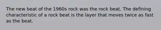 The new beat of the 1960s rock was the rock beat. The defining characteristic of a rock beat is the layer that moves twice as fast as the beat.