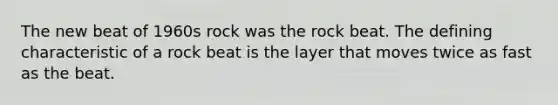 The new beat of 1960s rock was the rock beat. The defining characteristic of a rock beat is the layer that moves twice as fast as the beat.