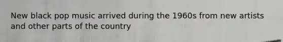 New black pop music arrived during the 1960s from new artists and other parts of the country