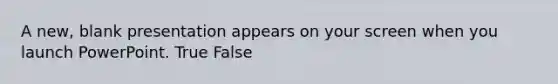 A new, blank presentation appears on your screen when you launch PowerPoint. True False