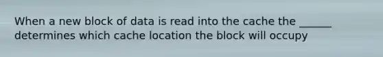 When a new block of data is read into the cache the ______ determines which cache location the block will occupy