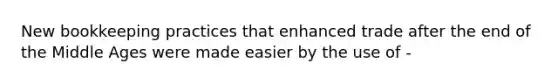 New bookkeeping practices that enhanced trade after the end of the Middle Ages were made easier by the use of -