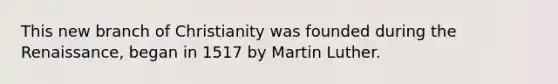 This new branch of Christianity was founded during the Renaissance, began in 1517 by Martin Luther.