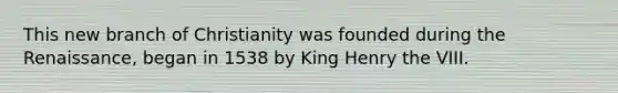 This new branch of Christianity was founded during the Renaissance, began in 1538 by King Henry the VIII.