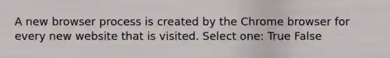 A new browser process is created by the Chrome browser for every new website that is visited. Select one: True False