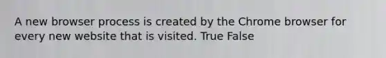 A new browser process is created by the Chrome browser for every new website that is visited. True False