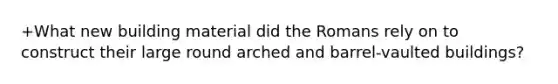 +What new building material did the Romans rely on to construct their large round arched and barrel-vaulted buildings?