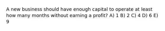 A new business should have enough capital to operate at least how many months without earning a profit? A) 1 B) 2 C) 4 D) 6 E) 9