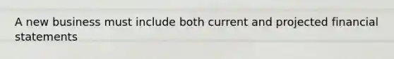 A new business must include both current and projected financial statements