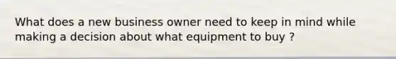 What does a new business owner need to keep in mind while making a decision about what equipment to buy ?