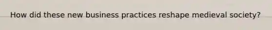 How did these new business practices reshape medieval society?