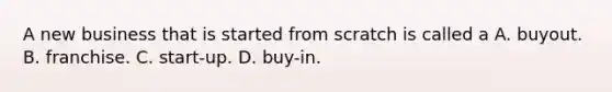 A new business that is started from scratch is called a A. buyout. B. franchise. C. start-up. D. buy-in.