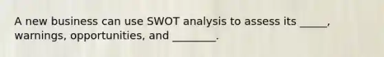 A new business can use SWOT analysis to assess its _____, warnings, opportunities, and ________.