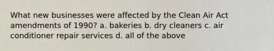 What new businesses were affected by the Clean Air Act amendments of 1990? a. bakeries b. dry cleaners c. air conditioner repair services d. all of the above