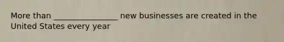 More than ________________ new businesses are created in the United States every year