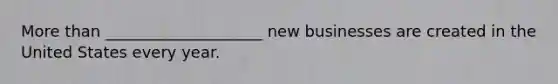 More than ____________________ new businesses are created in the United States every year.