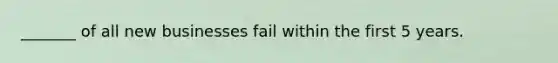 _______ of all new businesses fail within the first 5 years.