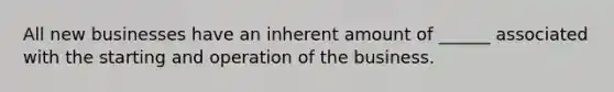 All new businesses have an inherent amount of ______ associated with the starting and operation of the business.