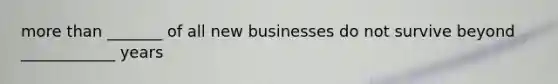 more than _______ of all new businesses do not survive beyond ____________ years