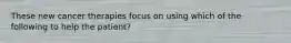 These new cancer therapies focus on using which of the following to help the patient?