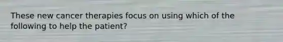 These new cancer therapies focus on using which of the following to help the patient?