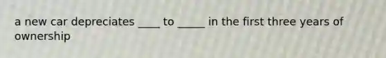 a new car depreciates ____ to _____ in the first three years of ownership