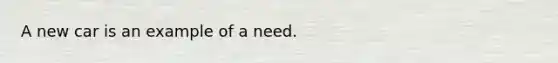 A new car is an example of a need.