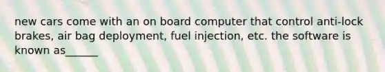 new cars come with an on board computer that control anti-lock brakes, air bag deployment, fuel injection, etc. the software is known as______