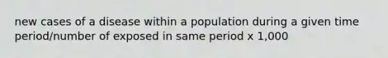 new cases of a disease within a population during a given time period/number of exposed in same period x 1,000