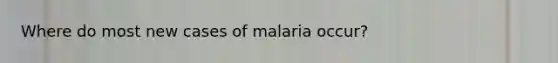 Where do most new cases of malaria occur?