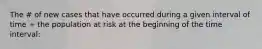 The # of new cases that have occurred during a given interval of time ÷ the population at risk at the beginning of the time interval: