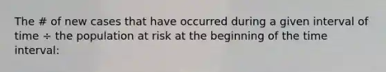 The # of new cases that have occurred during a given interval of time ÷ the population at risk at the beginning of the <a href='https://www.questionai.com/knowledge/kistlM8mUs-time-interval' class='anchor-knowledge'>time interval</a>: