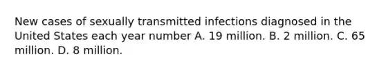 New cases of sexually transmitted infections diagnosed in the United States each year number A. 19 million. B. 2 million. C. 65 million. D. 8 million.