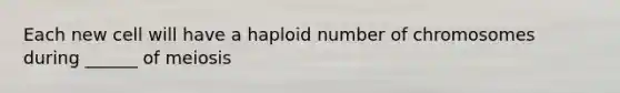 Each new cell will have a haploid number of chromosomes during ______ of meiosis