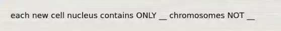 each new cell nucleus contains ONLY __ chromosomes NOT __