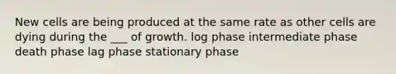 New cells are being produced at the same rate as other cells are dying during the ___ of growth. log phase intermediate phase death phase lag phase stationary phase