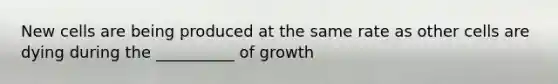 New cells are being produced at the same rate as other cells are dying during the __________ of growth